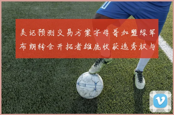 美记预测交易方案字母哥加盟绿军布朗转会开拓者雄鹿收获选秀权与年轻球员