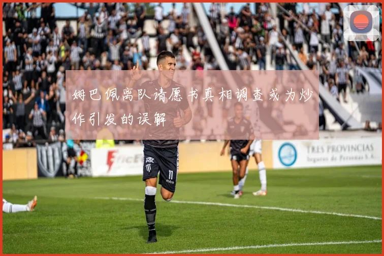 姆巴佩离队请愿书真相调查或为炒作引发的误解