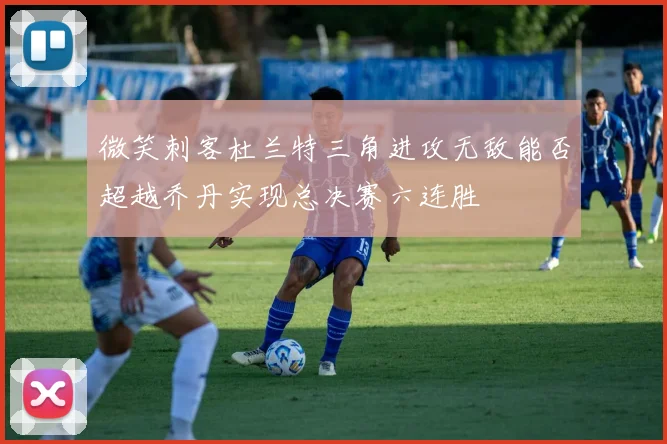 微笑刺客杜兰特三角进攻无敌能否超越乔丹实现总决赛六连胜