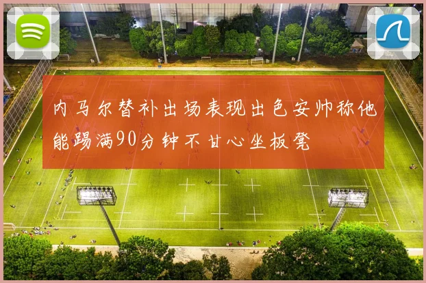 内马尔替补出场表现出色安帅称他能踢满90分钟不甘心坐板凳