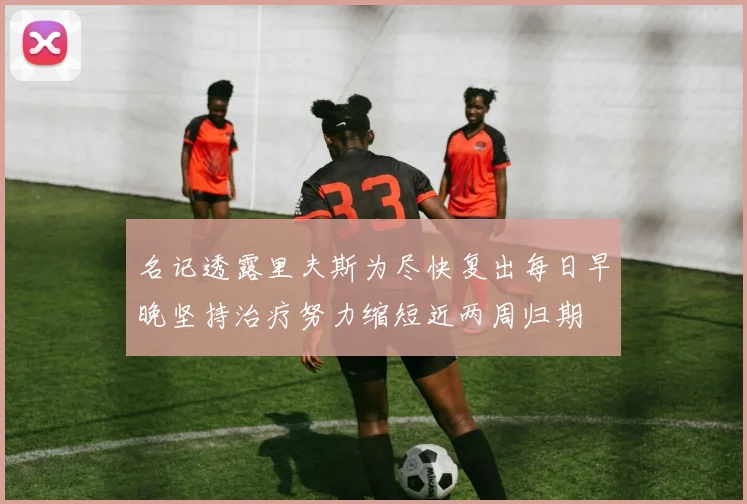 名记透露里夫斯为尽快复出每日早晚坚持治疗努力缩短近两周归期