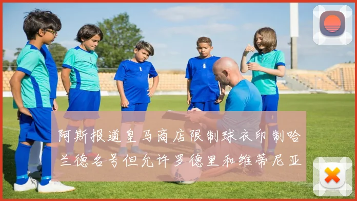 阿斯报道皇马商店限制球衣印制哈兰德名号但允许罗德里和维蒂尼亚印制