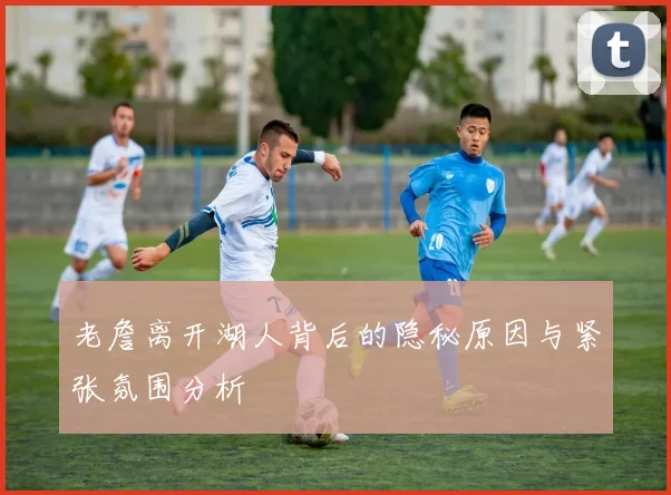 老詹离开湖人背后的隐秘原因与紧张氛围分析