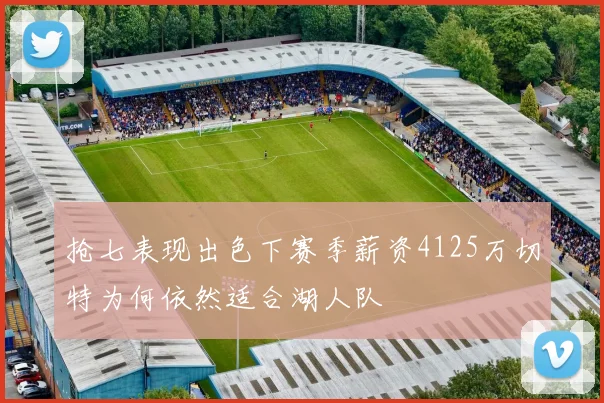 抢七表现出色下赛季薪资4125万切特为何依然适合湖人队