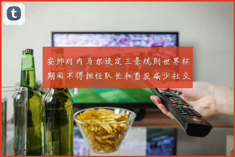 安帅对内马尔设定三条规则世界杯期间不得担任队长和首发减少社交媒体使用
