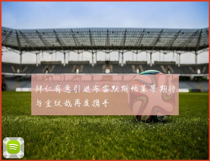 拜仁有意引进布雷默斯帕莱蒂期待与金玟哉再度携手