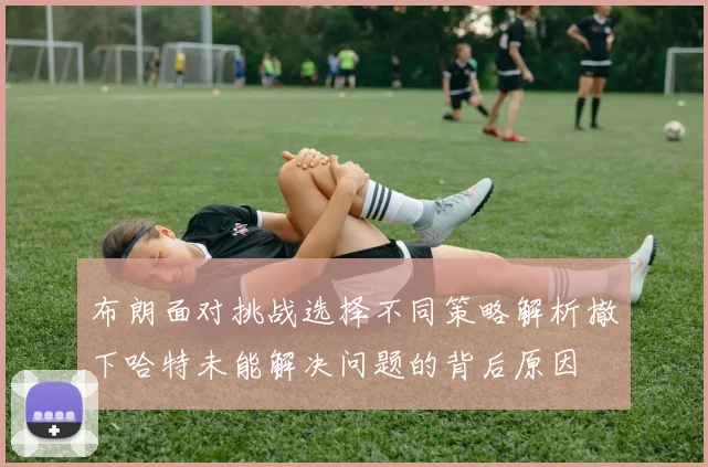 布朗面对挑战选择不同策略解析撤下哈特未能解决问题的背后原因