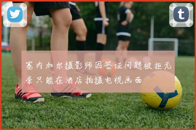 塞内加尔摄影师因签证问题被拒无奈只能在酒店拍摄电视画面