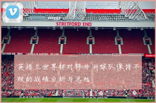 英格兰世界杯对阵非洲球队保持不败的战绩分析与总结